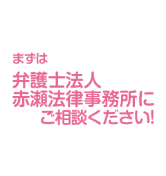 まずは弁護士法人赤瀬法律事務所にご相談ください！