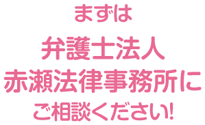 まずは弁護士法人赤瀬法律事務所にご相談ください！